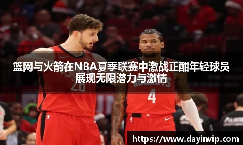 篮网与火箭在NBA夏季联赛中激战正酣年轻球员展现无限潜力与激情