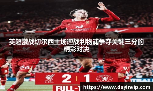 英超激战切尔西主场迎战利物浦争夺关键三分的精彩对决