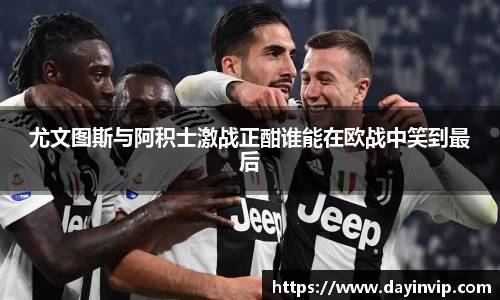尤文图斯与阿积士激战正酣谁能在欧战中笑到最后