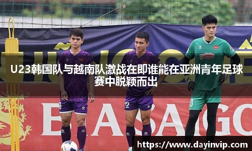 U23韩国队与越南队激战在即谁能在亚洲青年足球赛中脱颖而出