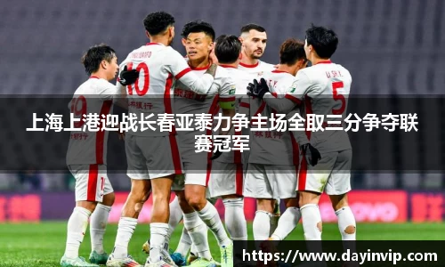 上海上港迎战长春亚泰力争主场全取三分争夺联赛冠军
