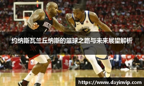 约纳斯瓦兰丘纳斯的篮球之路与未来展望解析