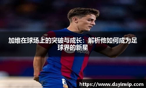 加维在球场上的突破与成长：解析他如何成为足球界的新星