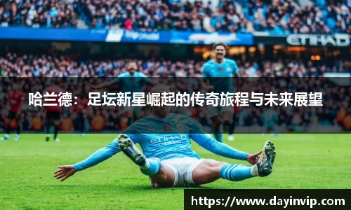 哈兰德：足坛新星崛起的传奇旅程与未来展望