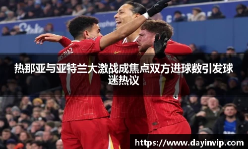 热那亚与亚特兰大激战成焦点双方进球数引发球迷热议