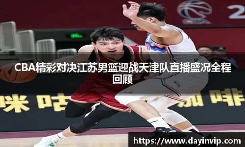 CBA精彩对决江苏男篮迎战天津队直播盛况全程回顾
