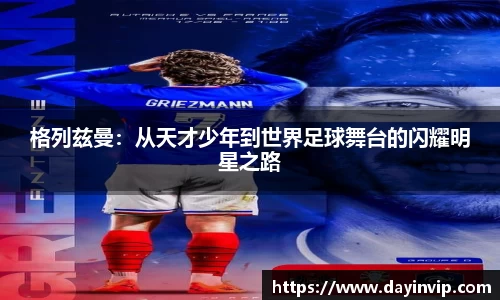 格列兹曼：从天才少年到世界足球舞台的闪耀明星之路
