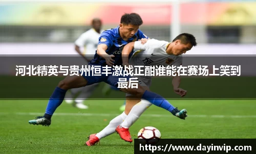河北精英与贵州恒丰激战正酣谁能在赛场上笑到最后