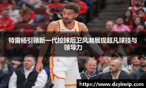 特雷杨引领新一代控球后卫风潮展现超凡球技与领导力