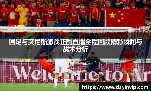 国足与突尼斯激战正酣直播全程回顾精彩瞬间与战术分析