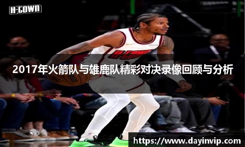 2017年火箭队与雄鹿队精彩对决录像回顾与分析