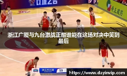 浙江广厦与九台激战正酣谁能在这场对决中笑到最后