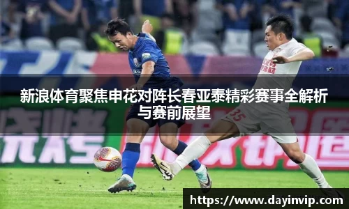 新浪体育聚焦申花对阵长春亚泰精彩赛事全解析与赛前展望