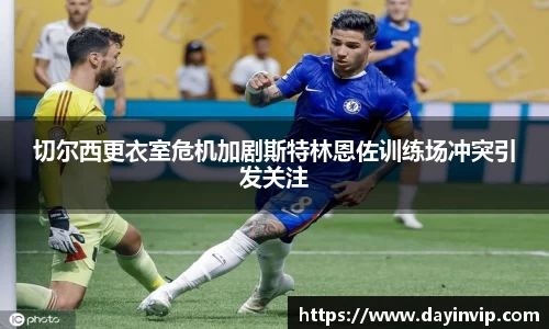 切尔西更衣室危机加剧斯特林恩佐训练场冲突引发关注